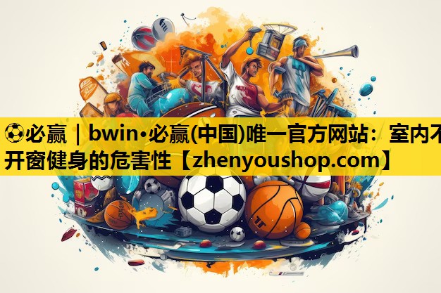 ⚽必赢|bwin·必赢(中国)唯一官方网站:室内不开窗健身的危害性