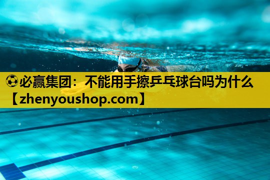 ⚽必赢集团:不能用手擦乒乓球台吗为什么