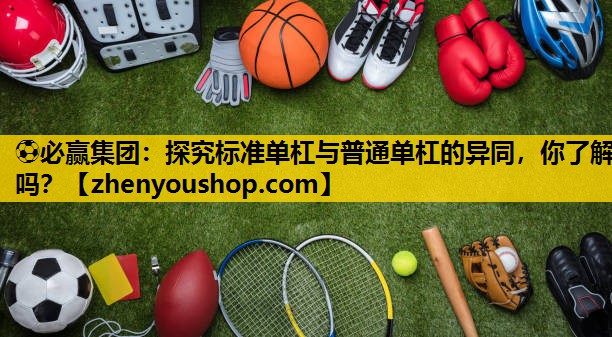 探究标准单杠与普通单杠的异同，你了解吗？